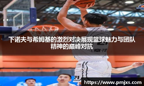 下诺夫与希姆基的激烈对决展现篮球魅力与团队精神的巅峰对抗